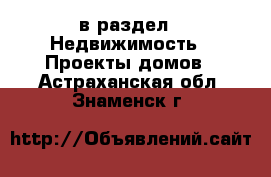  в раздел : Недвижимость » Проекты домов . Астраханская обл.,Знаменск г.